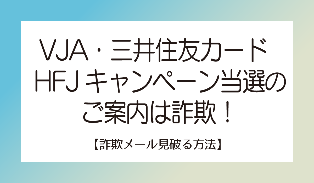  VJA・三井住友カード ／ HFJキャンペーン当選のご案内は詐欺！【詐欺メール見破る方法】