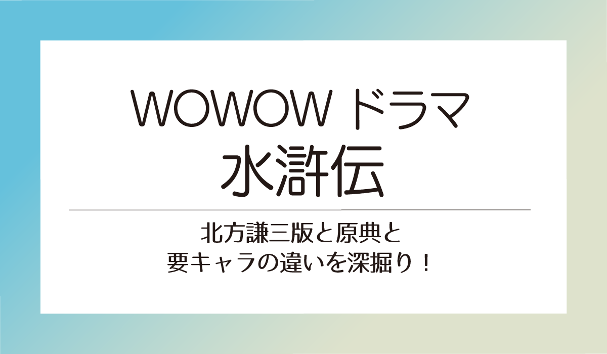 【WOWOWドラマ水滸伝】北方謙三版と原典と主要キャラの違いを深掘り！