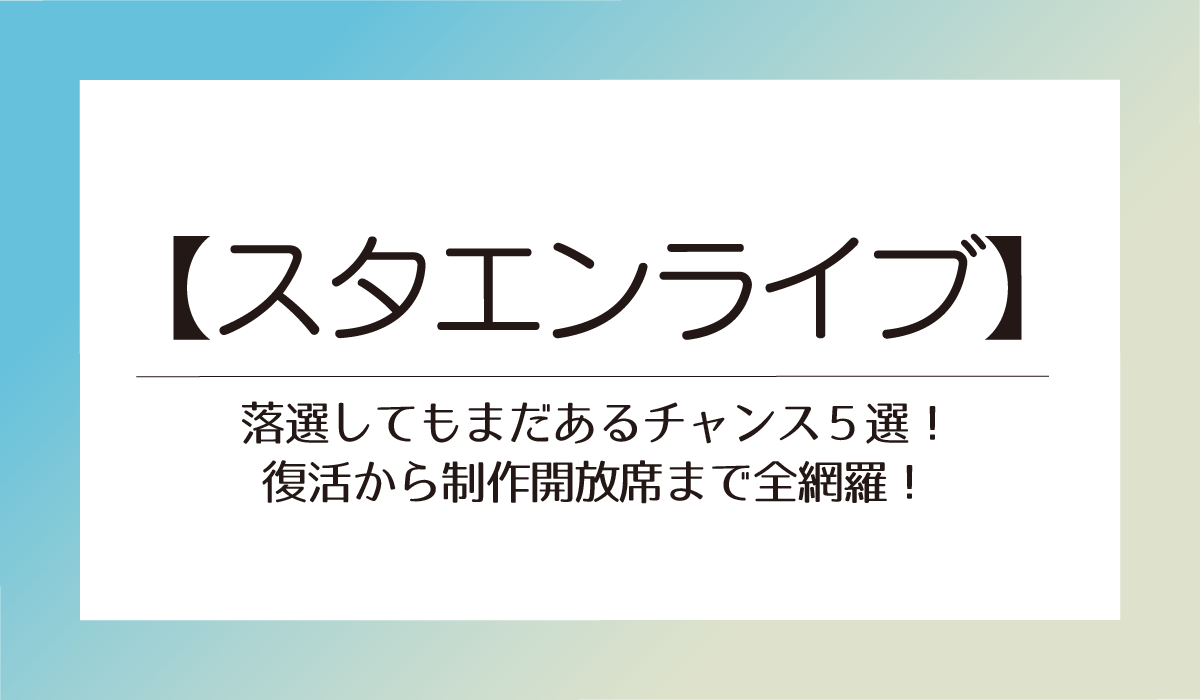 【スタエンライブ】落選してもまだあるチャンス５選！復活から制作開放席まで全網羅！