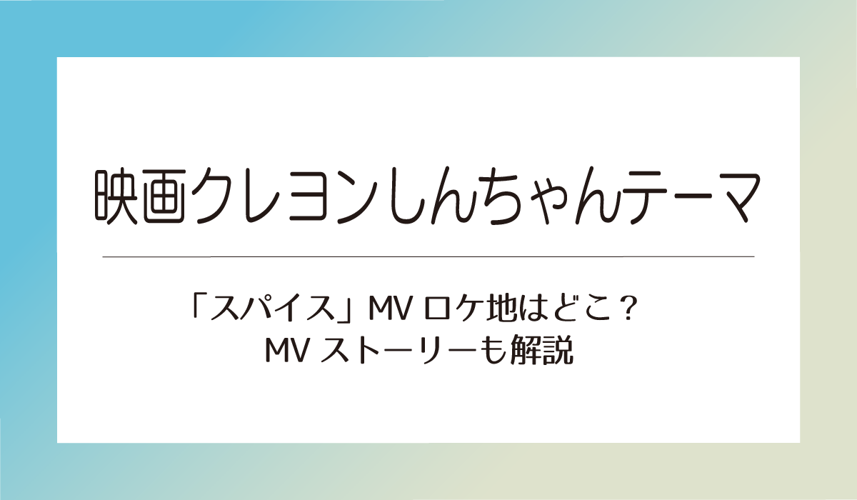 映画クレヨンしんちゃんテーマ「スパイス」MVロケ地はどこ？MVストーリーも解説