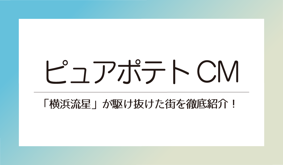 ピュアポテトCMロケ地「横浜流星」が駆け抜けた街を徹底紹介！
