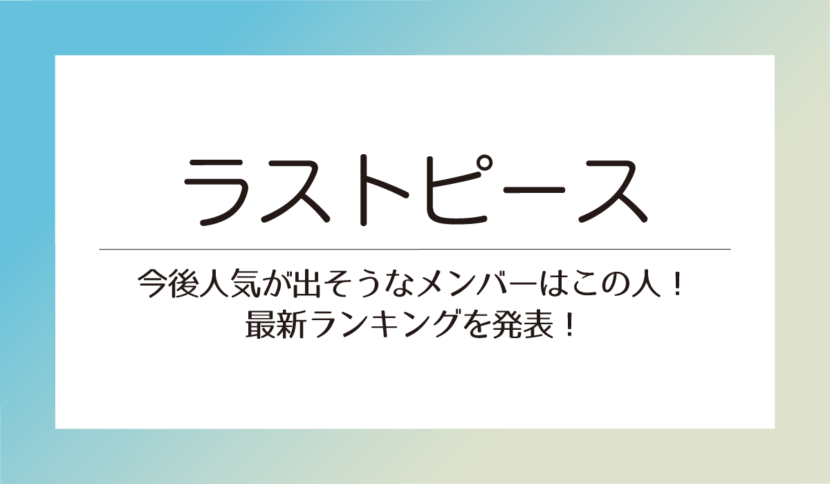 【ラストピース】今後人気が出そうなメンバーはこの人！最新ランキングを発表！