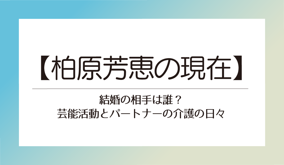 【柏原芳恵の現在】結婚の相手は誰？芸能活動とパートナーの介護の日々