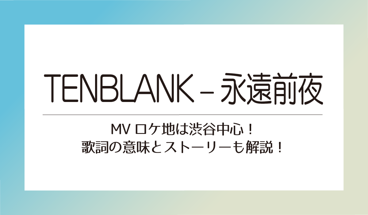 TENBLANK – 永遠前夜MVロケ地は渋谷中心！歌詞の意味とストーリーも解説！
