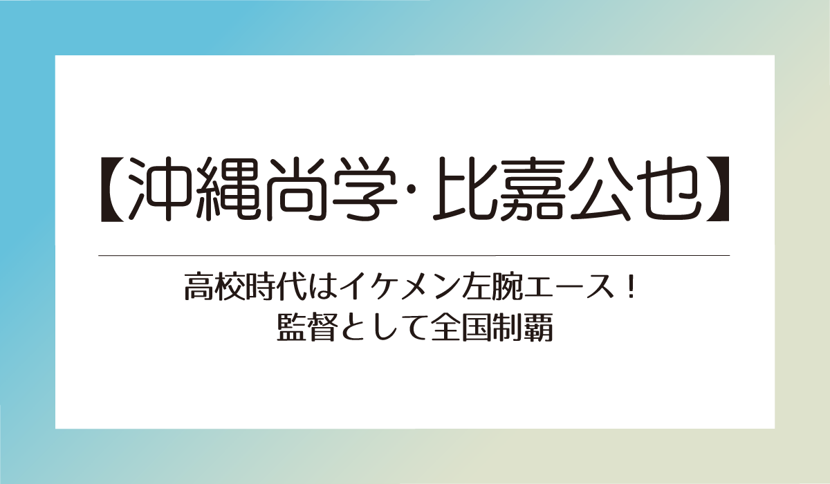 【沖縄尚学・比嘉公也】高校時代はイケメン左腕エース！監督として全国制覇