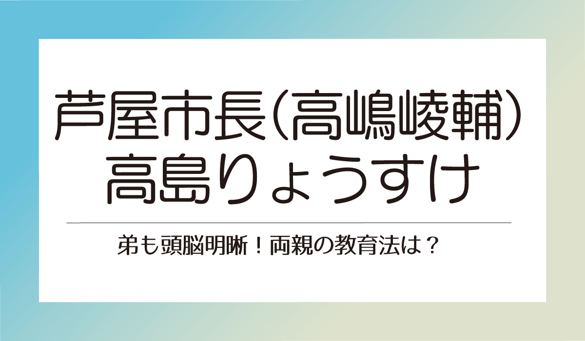 芦屋市長 高島りょうすけ（高嶋崚輔）の弟も頭脳明晰！両親の教育法は？　