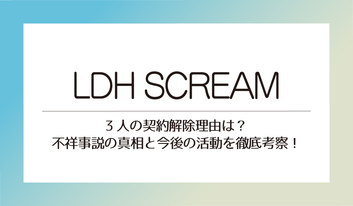 【LDH SCREAM】3人の契約解除理由は？不祥事説の真相と今後の活動を徹底考察！