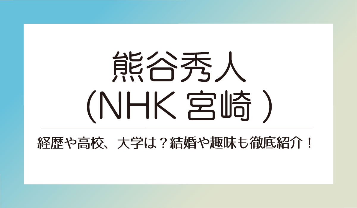 熊谷秀人(NHK宮崎)の経歴や高校、大学は？結婚や趣味も徹底紹介！