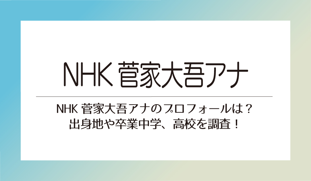 NHK菅家大吾アナのプロフォールは？出身地や卒業中学、高校を調査！
