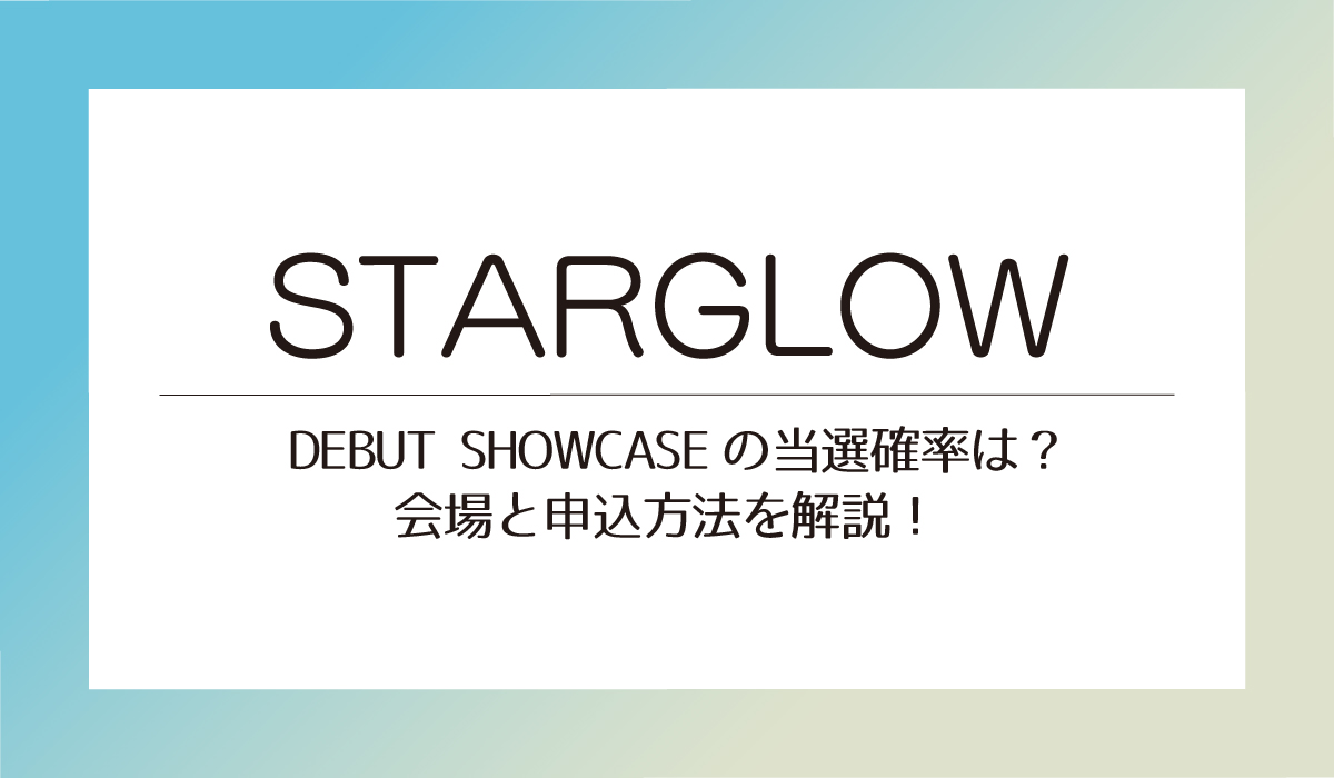 【STARGLOW】 DEBUT SHOWCASEの当選確率は？会場と申込方法を解説！