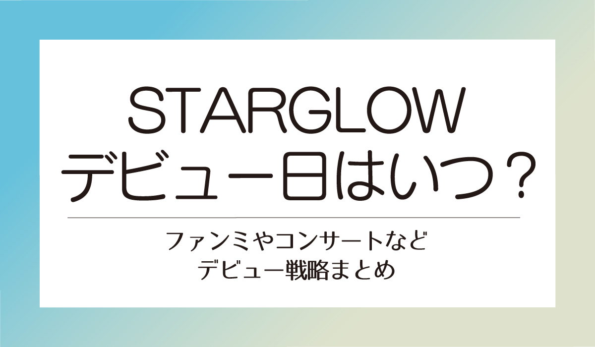 【STARGLOW】デビュー日はいつ？ファンミやコンサートなどデビュー戦略まとめ」
