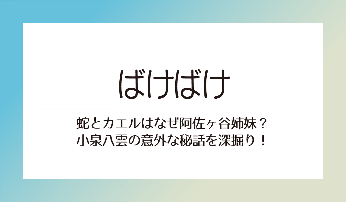 【ばけばけ】蛇とカエルはなぜ阿佐ヶ谷姉妹？小泉八雲の意外な秘話を深掘り！