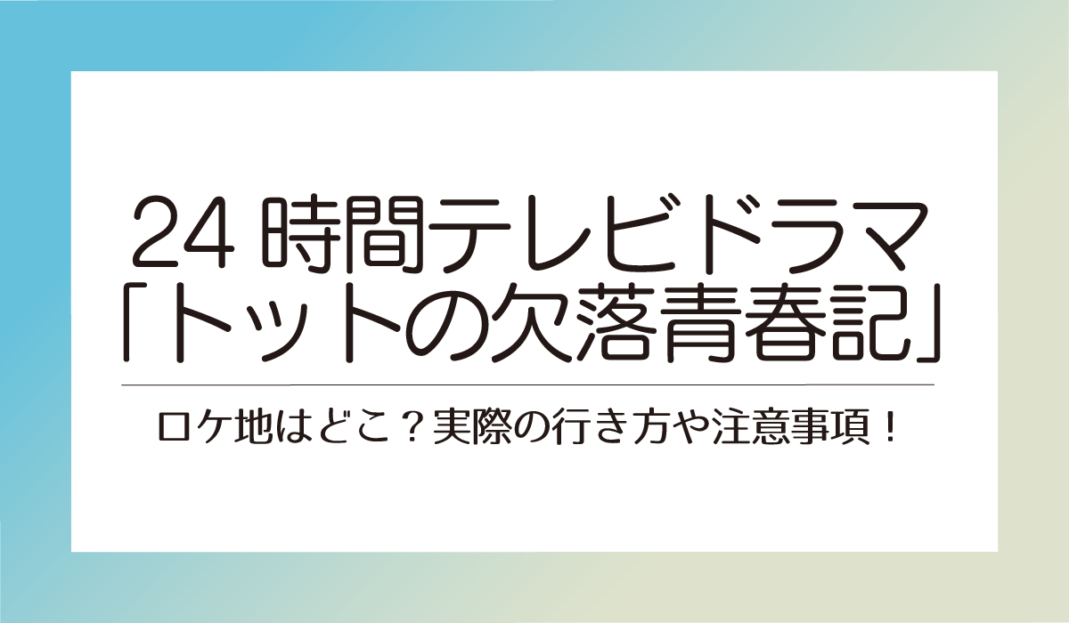 24時間テレビドラマ「トットの欠落青春記」ロケ地はどこ？実際の行き方や注意事項！