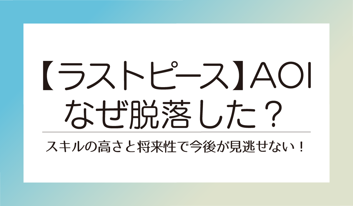 【ラストピース】AOIはなぜ脱落した？スキルの高さと将来性で今後が見逃せない！
