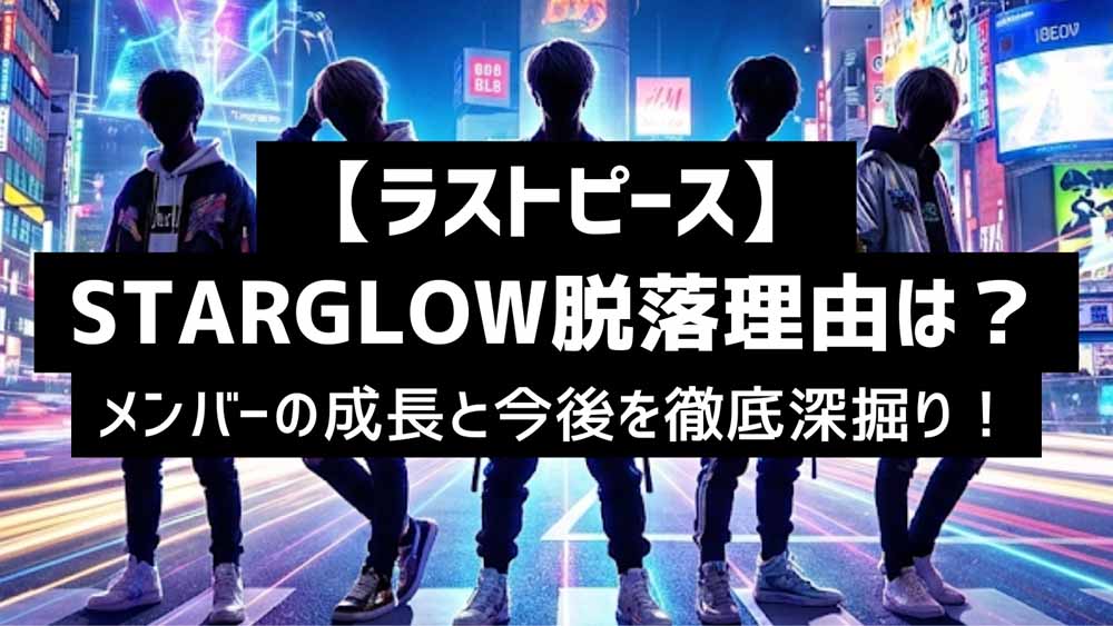 【ラストピース】STARGLOW脱落理由は？メンバーの成長と今後を徹底深掘り！