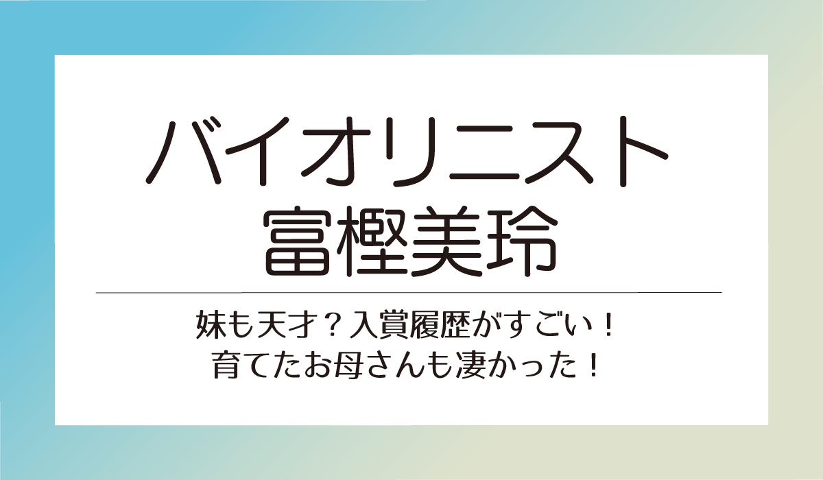 【バイオリニスト富樫美玲】妹も天才？入賞履歴がすごい！育てたお母さんも凄かった！