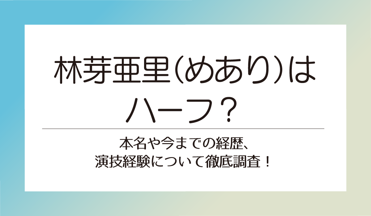 林芽亜里（めあり）はハーフ？本名や今までの経歴、演技経験について徹底調査！