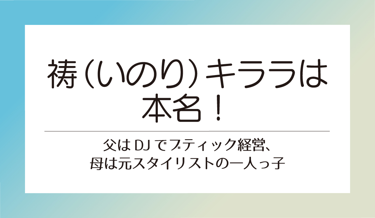 祷（いのり）キララは本名！父はDJでブティック経営、母は元スタイリストの一人っ子