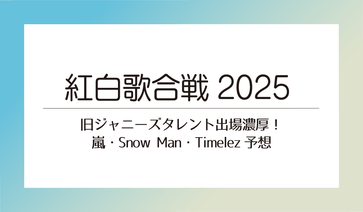 紅白歌合戦2025 旧ジャニーズタレント出場濃厚！嵐・Snow Man・Timelez予想
