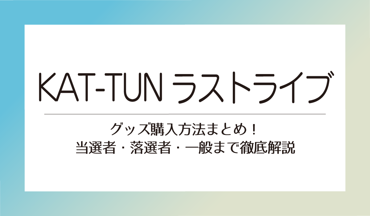 【KAT-TUNラストライブ】グッズ購入方法まとめ！当選者・落選者・一般まで徹底解説