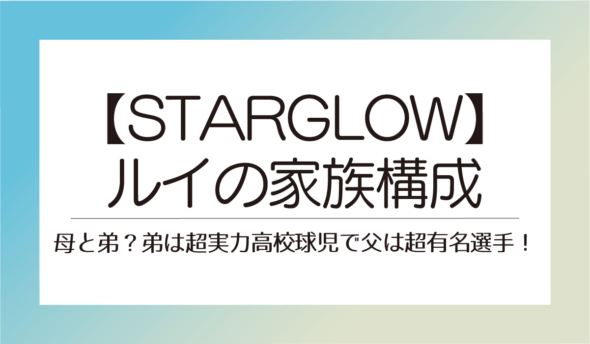 【STARGLOW】ルイの家族構成は母と弟？弟は超実力高校球児で父は超有名選手！