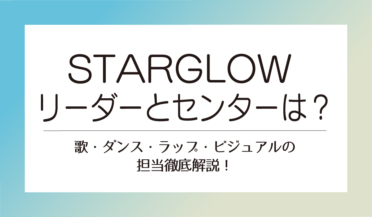 【STARGLOW】リーダーとセンターは？歌・ダンス・ラップ・ビジュアルの担当徹底解説！