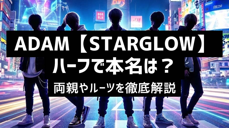 ADAM【STARGLOW】ハーフで本名は?両親やルーツを徹底解説