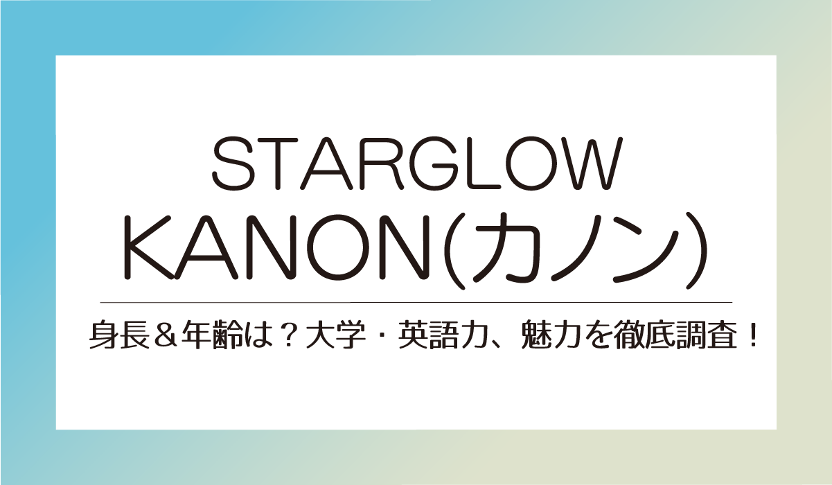 【STARGLOW】KANON 身長＆年齢は？大学・英語力、魅力を徹底調査！