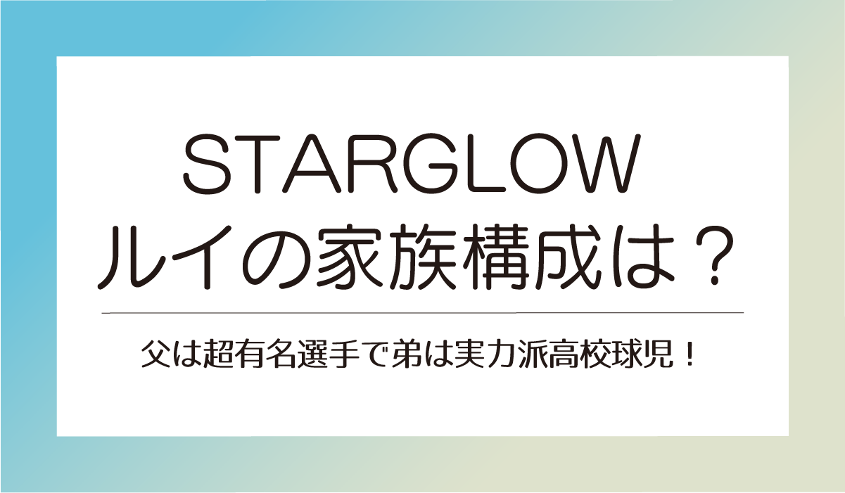 【STARGLOW】ルイの家族構成は？父は超有名選手で弟は実力派高校球児！
