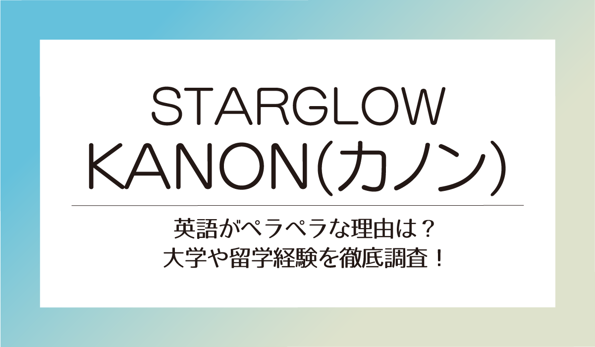 STARGLOW KANON 英語がペラペラな理由は？大学や留学経験を徹底調査！