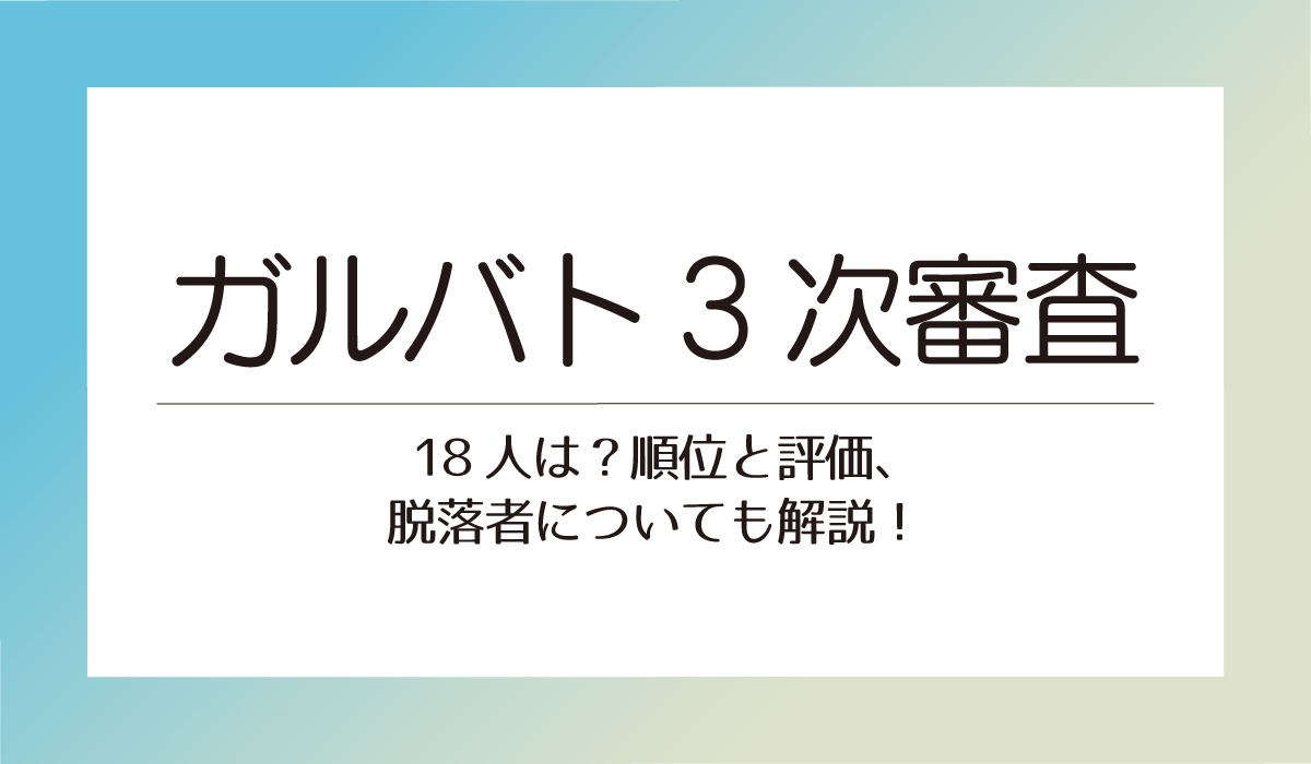 ガルバト3次審査通過者18人は？順位と評価、脱落者についても解説！
