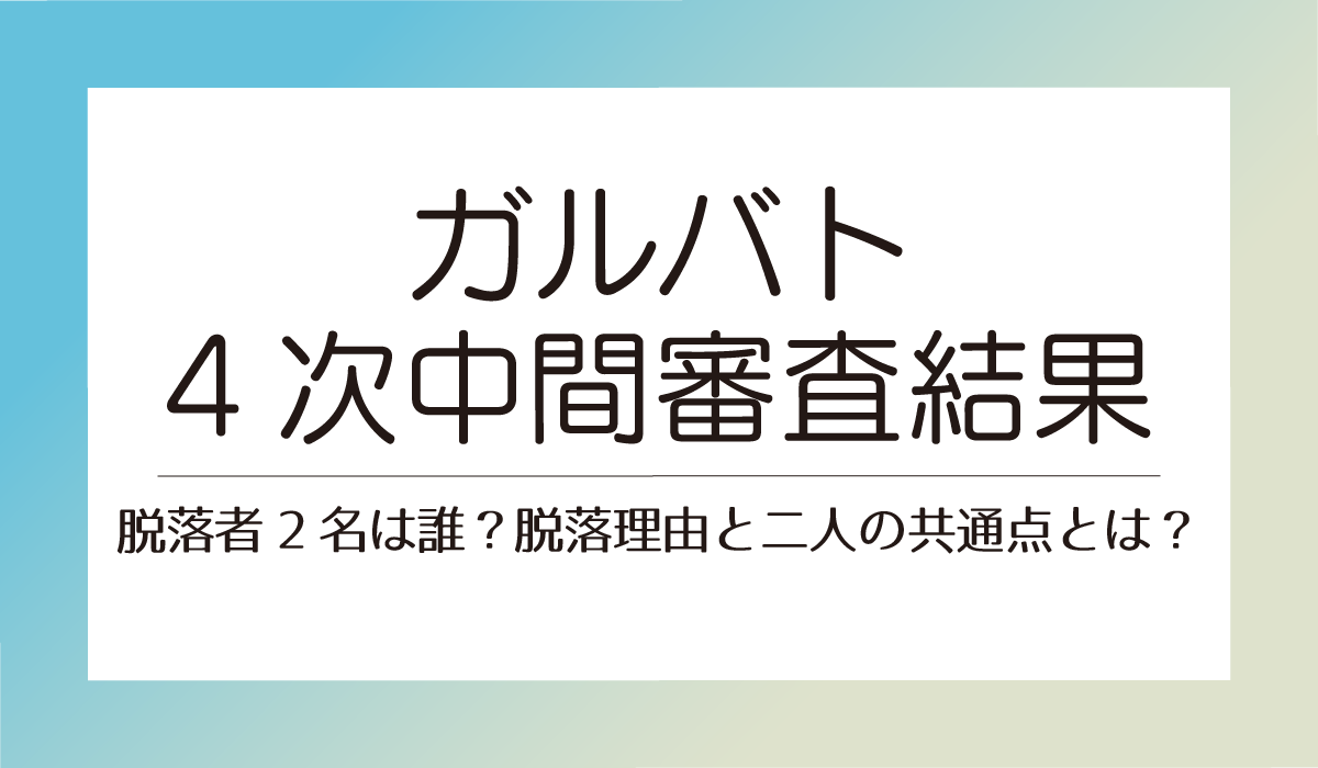 【ガルバト4次中間審査結果】脱落者2名は誰？脱落理由と二人の共通点とは？