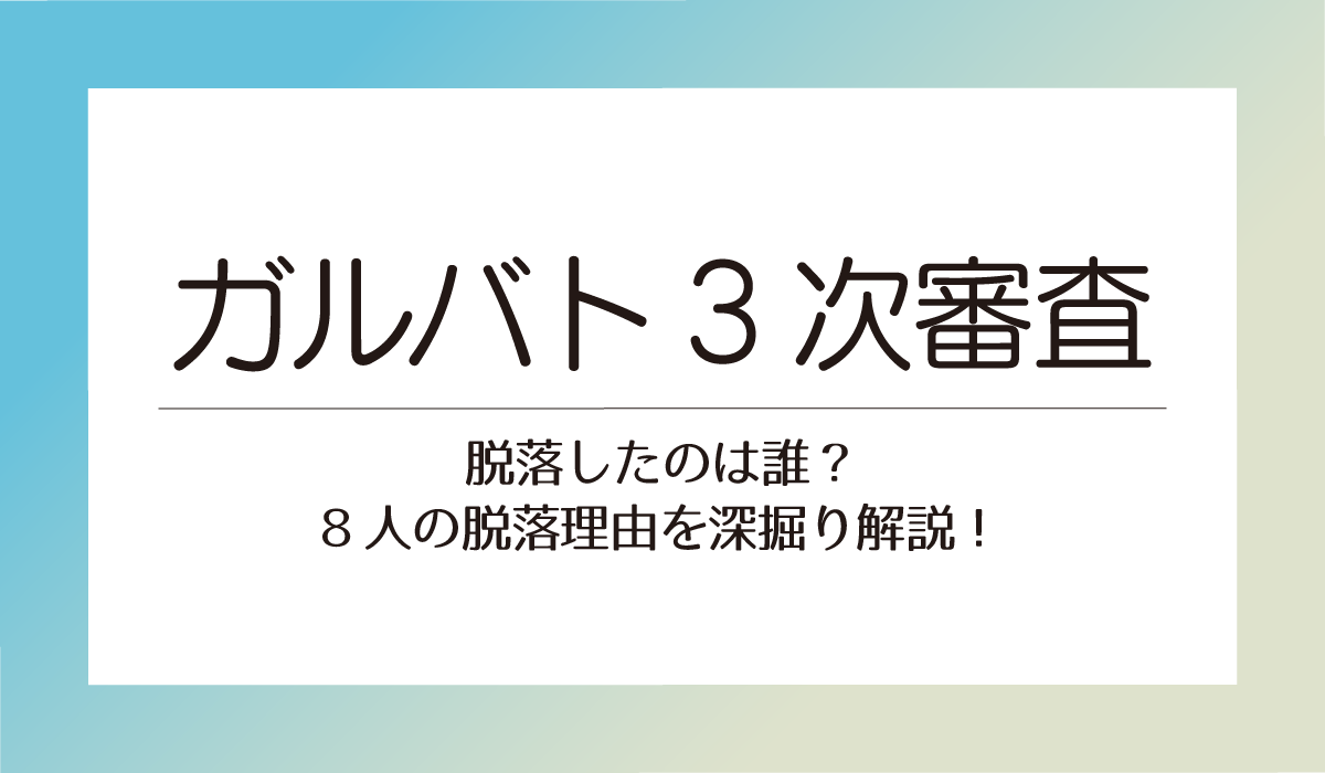 ガルバト3次審査脱落したのは誰？8人の脱落理由を深掘り解説！