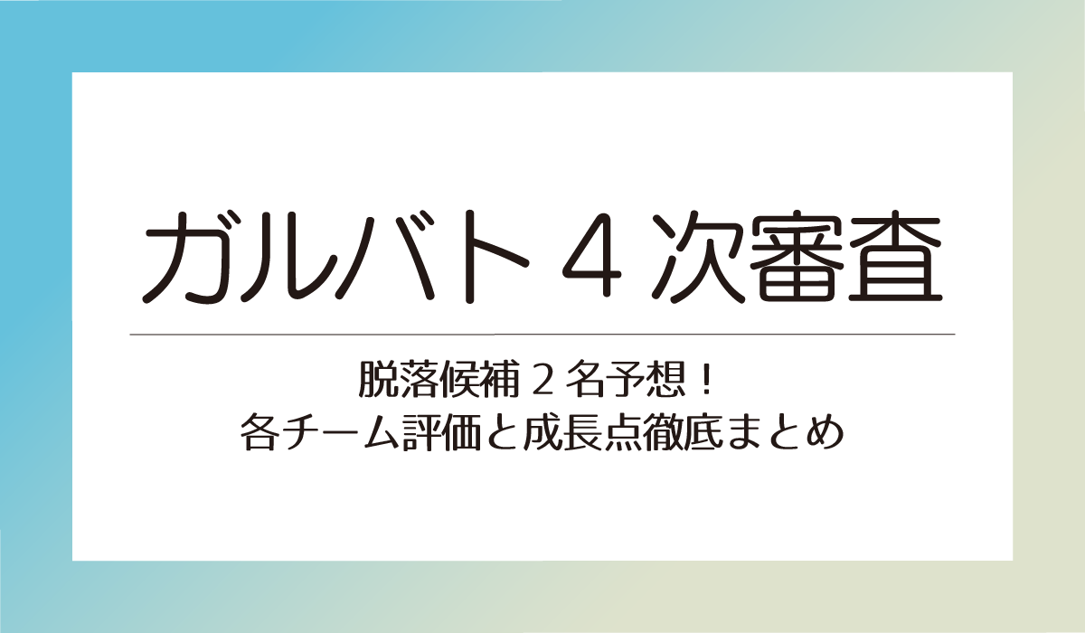 【ガルバト4次審査】脱落候補2名予想！各チーム評価と成長点徹底まとめ