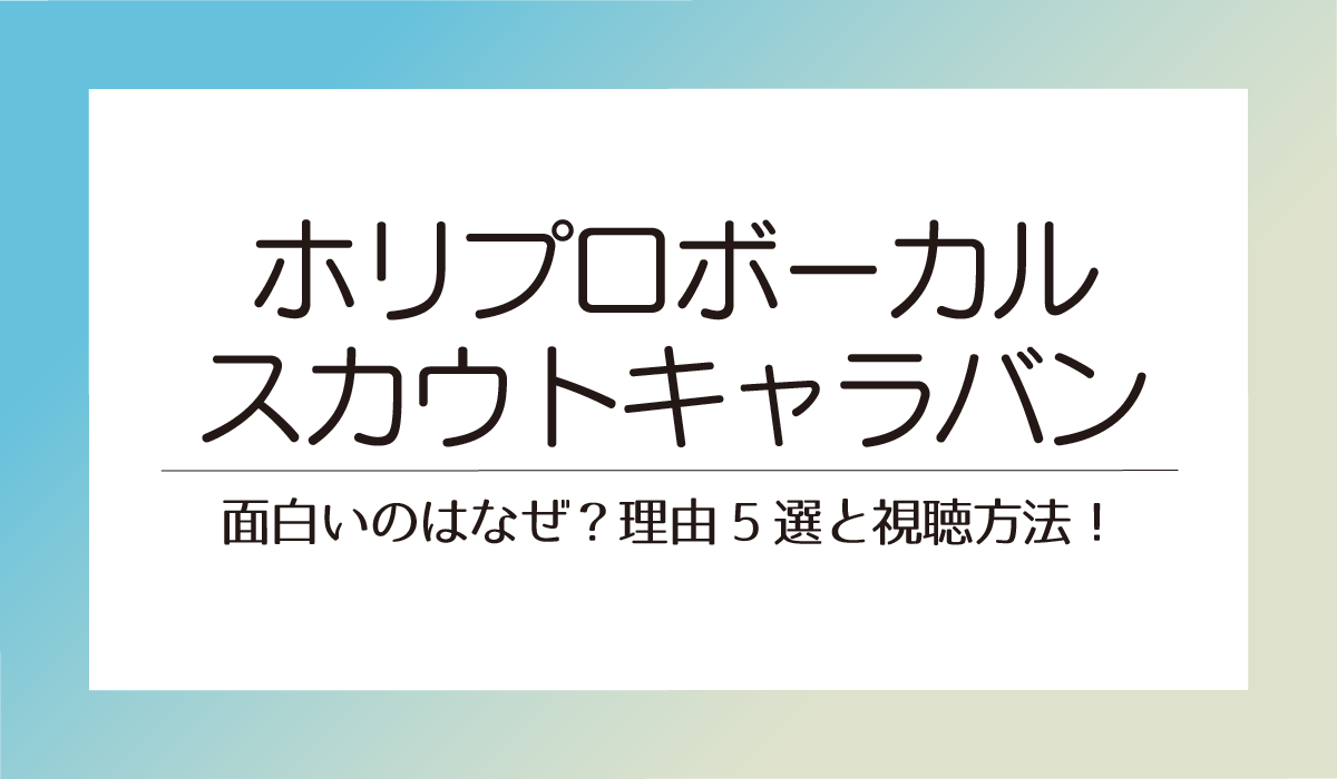 【ホリプロボーカルスカウトキャラバン】面白いのはなぜ？理由5選と視聴方法！