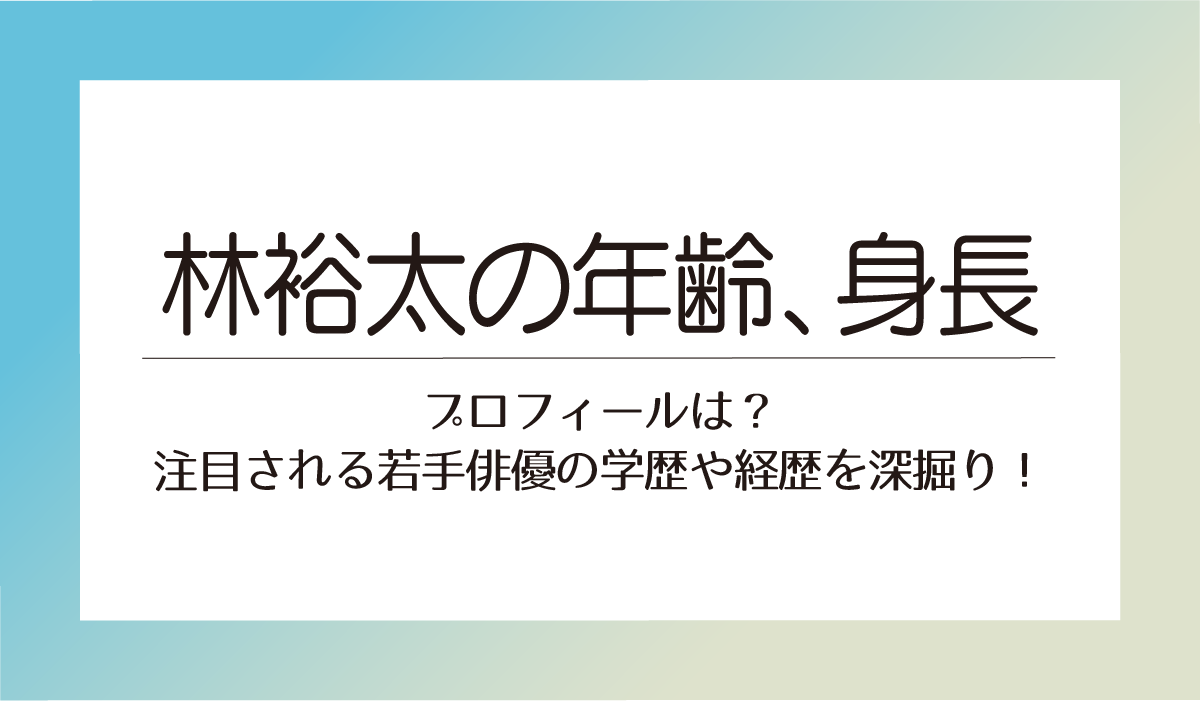 林裕太の年齢、身長などプロフィールは？注目される若手俳優の学歴や経歴を深掘り！