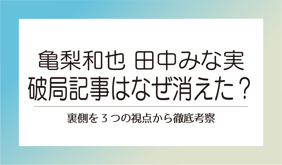 【亀梨和也 田中みな実】破局記事はなぜ消えた?裏側を3つの視点から徹底考察