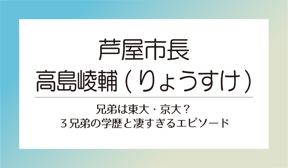 芦屋市長高島崚輔 (りょうすけ)兄弟は東大・京大？３兄弟の学歴と凄すぎるエピソード