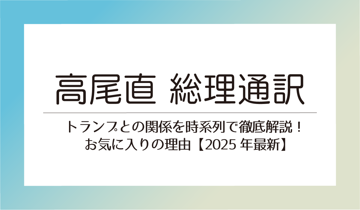 高尾直 総理通訳トランプとの関係を時系列で徹底解説!お気に入りの理由【2025年最新】