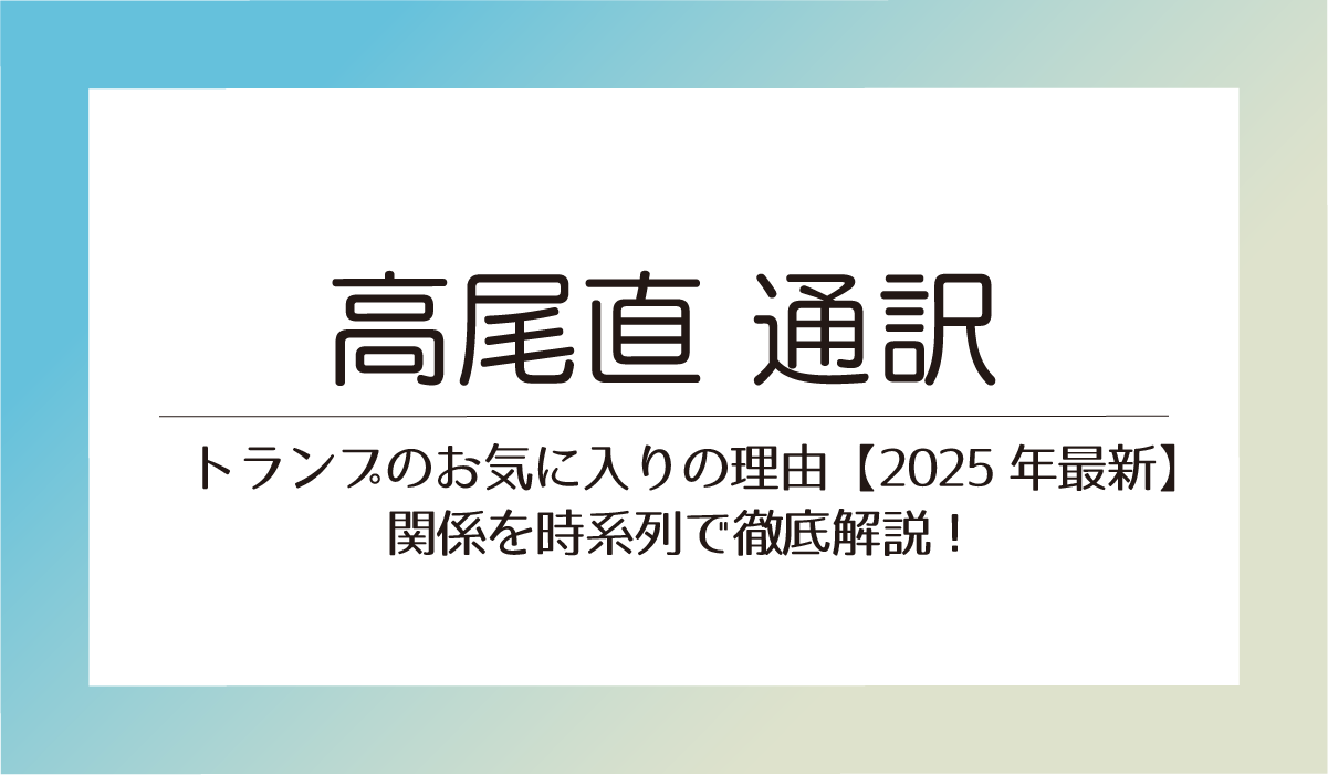 高尾直 通訳トランプのお気に入りの理由【2025年最新】関係を時系列で徹底解説！