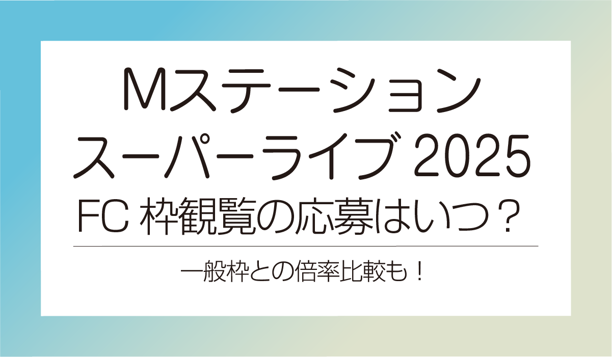 【Mステスーパーライブ2025】 FC枠観覧の応募はいつ?一般枠との倍率比較も!