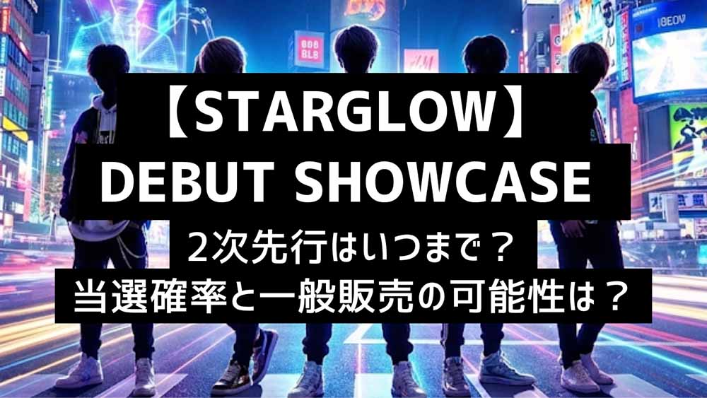 【STARGLOW DEBUT SHOWCASE 】2次先行はいつまで？当選確率と一般販売の可能性は？