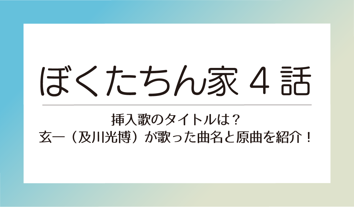 ぼくたちん家4話挿入歌のタイトルは？玄一（及川光博）が歌った曲名と原曲を紹介！