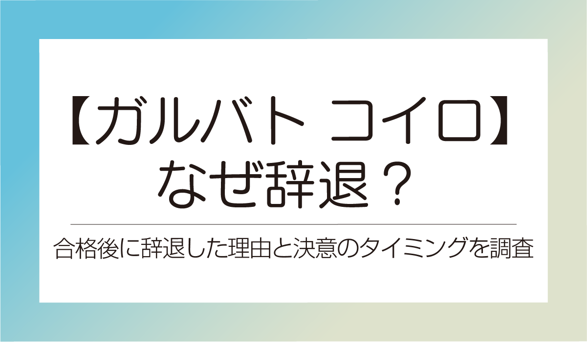 【ガルバト コイロ】なぜ辞退？合格後に辞退した理由と決意のタイミングを調査