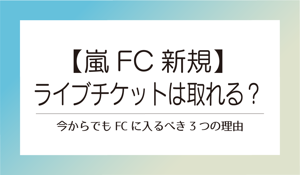 【嵐FC新規】ラストライブチケットは取れる？今からでもFCに入るべき3つの理由