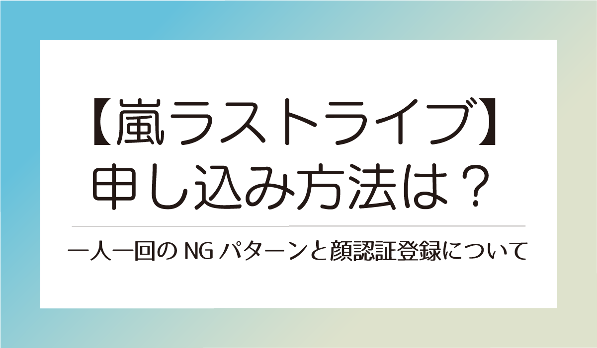 【嵐ラストライブ】申し込み方法は？一人一回のNGパターンと顔認証登録について