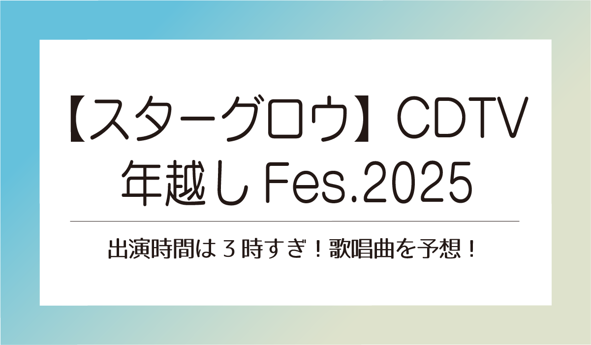 【スターグロウ】CDTV年越しFes.2025出演は３時過ぎ！歌唱曲は？