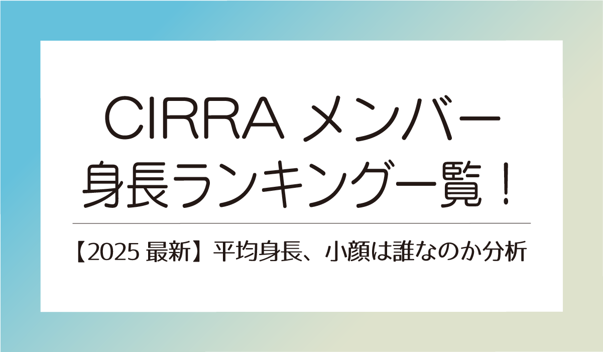 CIRRAメンバー身長ランキング一覧！【2025最新】平均身長、小顔は誰なのか分析