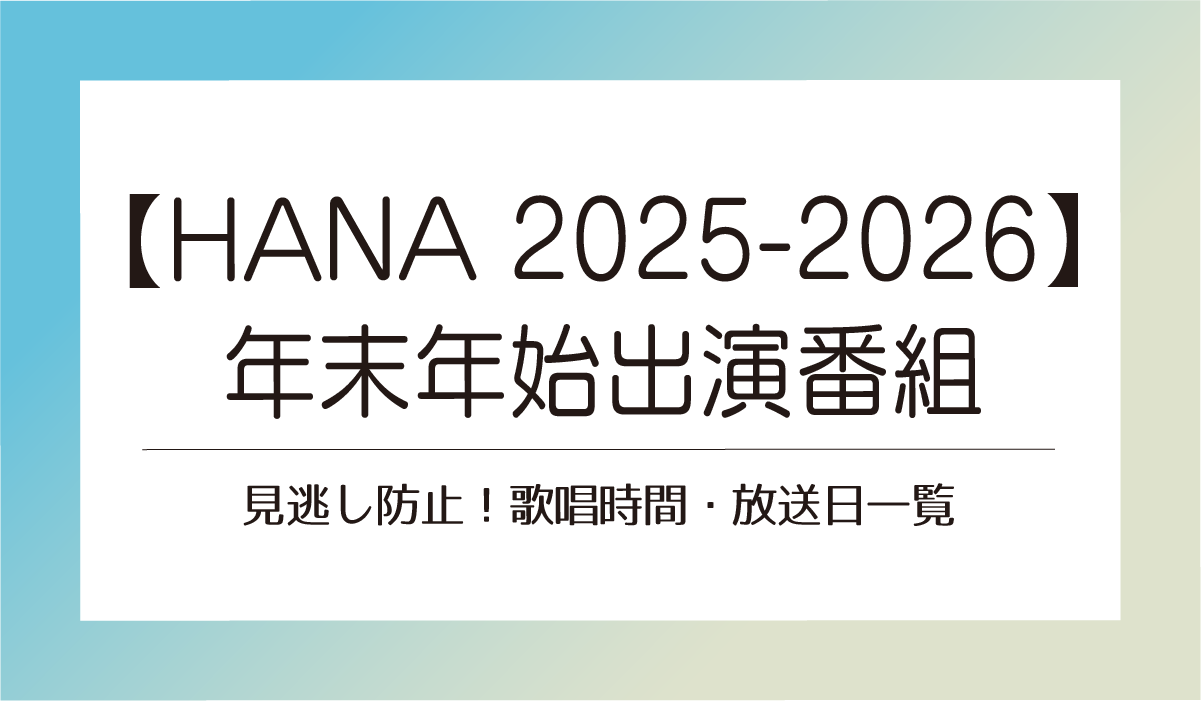 【HANA 2025-2026年末年始出演番組】見逃し防止！歌唱時間・放送日一覧