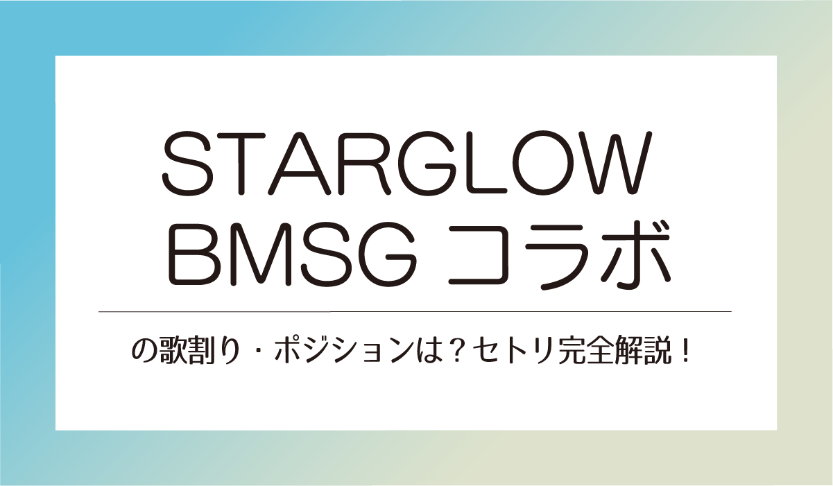 STARGLOW BMSGコラボの歌割り・ポジションは？セトリ完全解説！